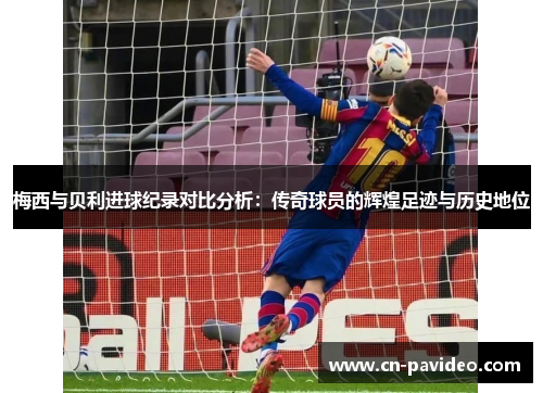 梅西与贝利进球纪录对比分析：传奇球员的辉煌足迹与历史地位