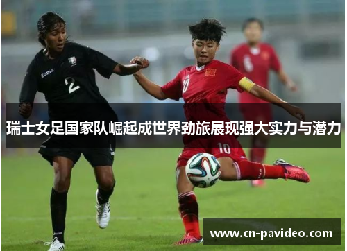 瑞士女足国家队崛起成世界劲旅展现强大实力与潜力 瑞士女足国家队崛起成世界劲旅展现强大实力与潜力