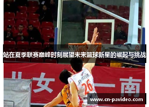 站在夏季联赛巅峰时刻展望未来篮球新星的崛起与挑战 站在夏季联赛巅峰时刻展望未来篮球新星的崛起与挑战