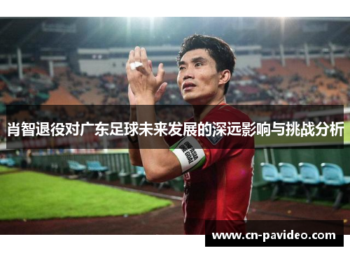 肖智退役对广东足球未来发展的深远影响与挑战分析