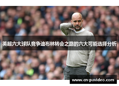 英超六大球队竞争迪布林转会之路的六大可能选择分析 英超六大球队竞争迪布林转会之路的六大可能选择分析