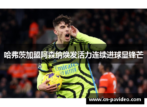 哈弗茨加盟阿森纳焕发活力连续进球显锋芒