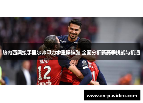 热内西奥接手里尔帅印力求重振旗鼓 全面分析新赛季挑战与机遇 热内西奥接手里尔帅印力求重振旗鼓 全面分析新赛季挑战与机遇