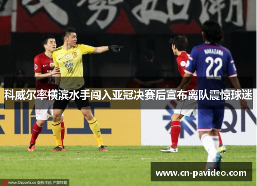 科威尔率横滨水手闯入亚冠决赛后宣布离队震惊球迷 科威尔率横滨水手闯入亚冠决赛后宣布离队震惊球迷