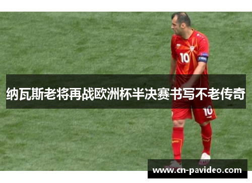 纳瓦斯老将再战欧洲杯半决赛书写不老传奇 纳瓦斯老将再战欧洲杯半决赛书写不老传奇