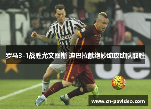 罗马3-1战胜尤文图斯 迪巴拉献绝妙助攻助队取胜 罗马3-1战胜尤文图斯 迪巴拉献绝妙助攻助队取胜
