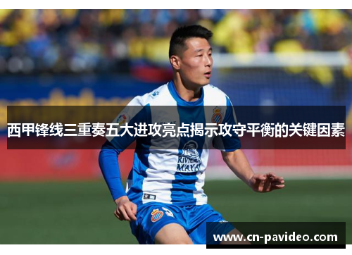 西甲锋线三重奏五大进攻亮点揭示攻守平衡的关键因素 西甲锋线三重奏五大进攻亮点揭示攻守平衡的关键因素