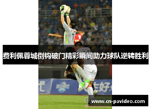 费利佩蓉城倒钩破门精彩瞬间助力球队逆转胜利