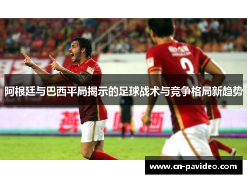 阿根廷与巴西平局揭示的足球战术与竞争格局新趋势