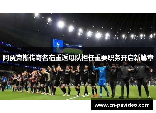 阿贾克斯传奇名宿重返母队担任重要职务开启新篇章