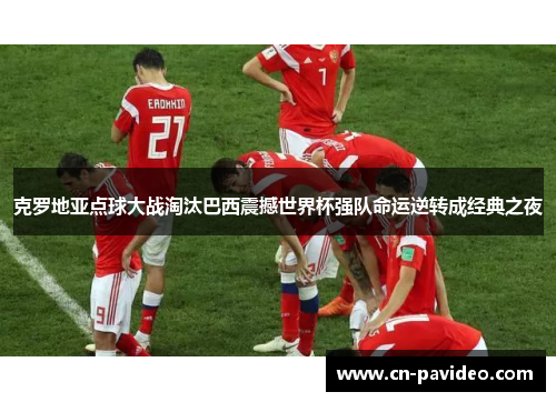 克罗地亚点球大战淘汰巴西震撼世界杯强队命运逆转成经典之夜
