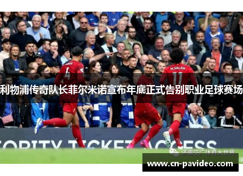 利物浦传奇队长菲尔米诺宣布年底正式告别职业足球赛场
