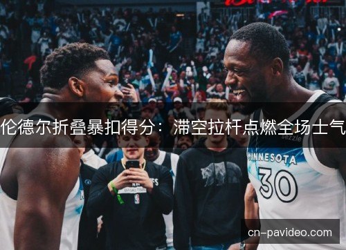 伦德尔折叠暴扣得分：滞空拉杆点燃全场士气