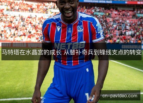马特塔在水晶宫的成长 从替补奇兵到锋线支点的转变